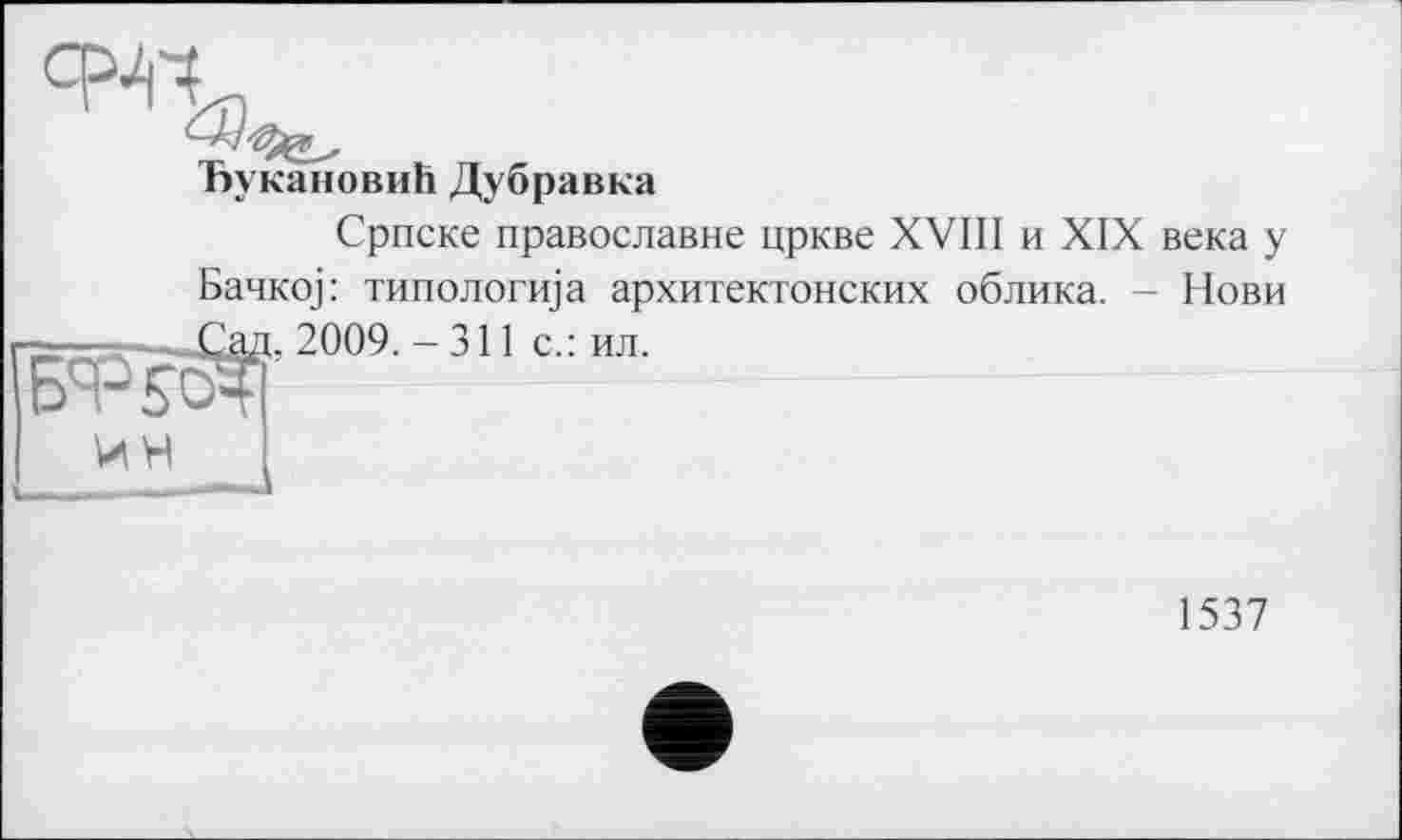 ﻿ЪукановиК Дубравка
Српске православне цркве XVIII и XIX века у Банко] : типологща архитектонских облика. - Нови 2009.-311 с.: ил.
ин
1537